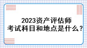 2023資產(chǎn)評(píng)估師考試科目和地點(diǎn)是什么？