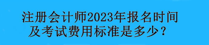 注冊(cè)會(huì)計(jì)師2023年報(bào)名時(shí)間及考試費(fèi)用標(biāo)準(zhǔn)是多少？