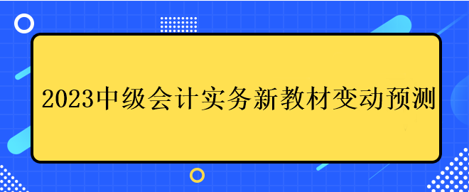 2023中級會計實務新教材變動預測