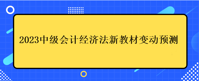 2023中級(jí)會(huì)計(jì)經(jīng)濟(jì)法新教材變動(dòng)預(yù)測(cè)