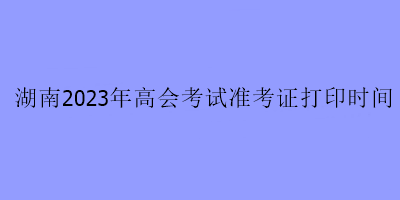 湖南2023年高會考試準(zhǔn)考證打印時間