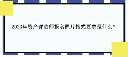 2023年資產(chǎn)評估師報名照片格式要求是什么？