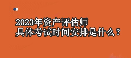 2023年資產(chǎn)評估師具體考試時間安排是什么？