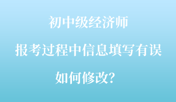 初中級經(jīng)濟(jì)師報(bào)考過程中信息填寫有誤如何修改？