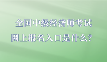 全國中級經(jīng)濟(jì)師考試網(wǎng)上報名入口是什么？