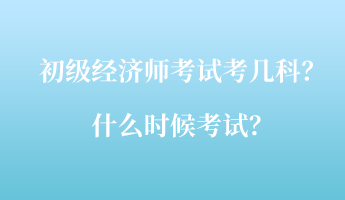 初級(jí)經(jīng)濟(jì)師考試考幾科？什么時(shí)候考試？