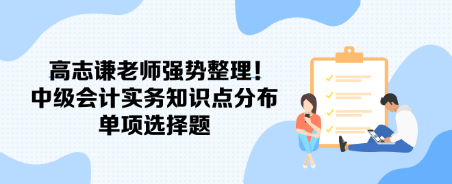 高志謙老師強勢整理！中級會計實務(wù)知識點分布-單項選擇題