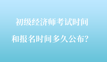 初級經(jīng)濟師考試時間和報名時間多久公布？