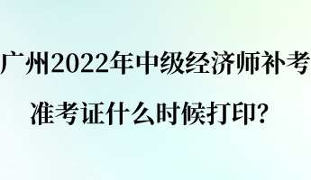 廣州2022年中級經(jīng)濟(jì)師補考準(zhǔn)考證什么時候打??？