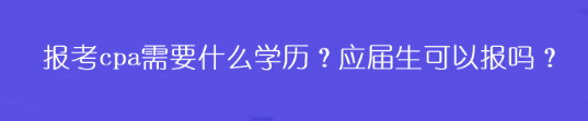 報考cpa需要什么學歷？應屆生可以報嗎？