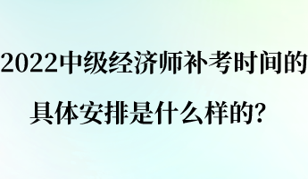 2022中級經(jīng)濟(jì)師補(bǔ)考時間的具體安排是什么樣的？