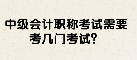 中級會計職稱考試需要考幾門考試？