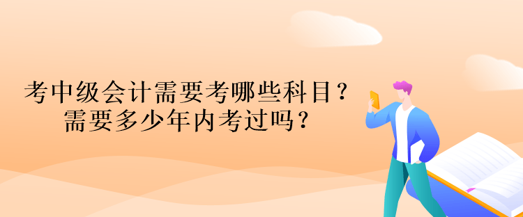 考中級(jí)會(huì)計(jì)資格考試需要考哪些科目？需要多少年內(nèi)考過(guò)嗎？