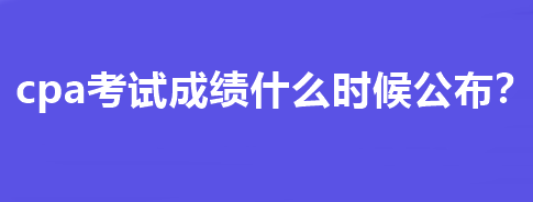 cpa考試成績什么時候公布？