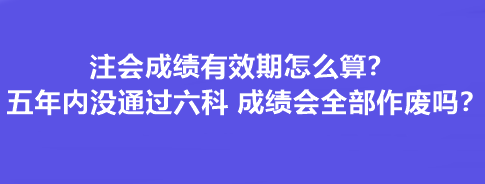 注會(huì)成績(jī)有效期怎么算？五年內(nèi)沒通過六科 成績(jī)會(huì)全部作廢嗎？