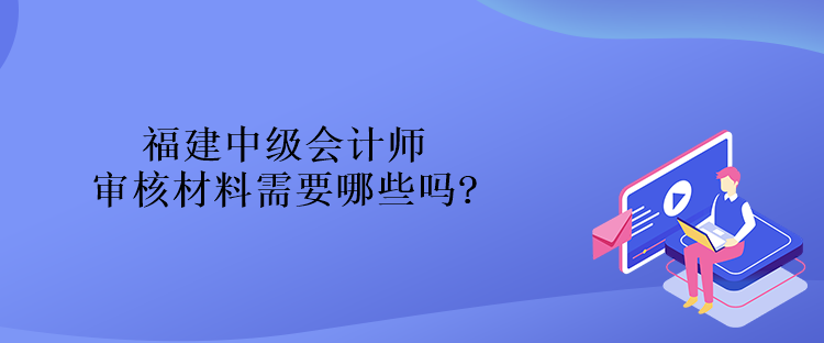 福建中級(jí)會(huì)計(jì)師審核材料需要哪些嗎