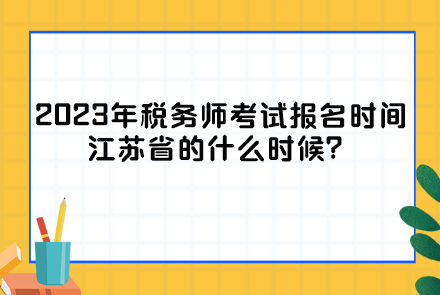 2023年稅務(wù)師考試報(bào)名時(shí)間江蘇省的什么時(shí)候？