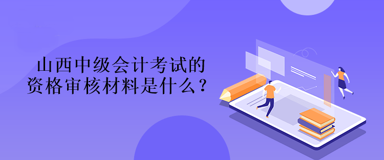 山西中級(jí)會(huì)計(jì)考試的資格審核材料是什么？