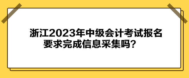 浙江2023年中級會計(jì)考試報(bào)名要求完成信息采集嗎？