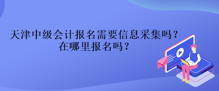 天津中級(jí)會(huì)計(jì)報(bào)名需要信息采集嗎？在哪里報(bào)名嗎？