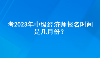 考2023年中級經(jīng)濟(jì)師報名時間是幾月份？