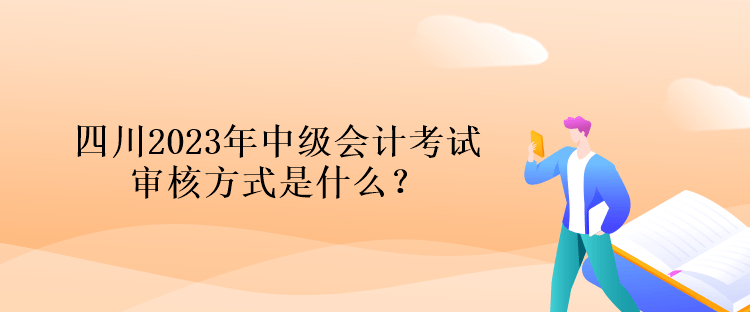 四川2023年中級會計考試審核方式是什么？