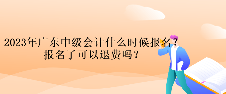 2023年廣東中級會計(jì)什么時(shí)候報(bào)名？報(bào)名了可以退費(fèi)嗎？