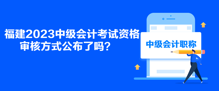 福建2023中級會計考試資格審核方式公布了嗎？