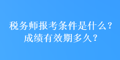 稅務(wù)師報(bào)考條件是什么？成績(jī)有效期多久？