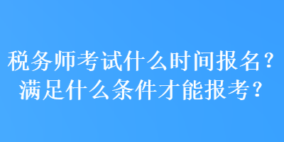 稅務(wù)師考試什么時(shí)間報(bào)名？滿足什么條件才能報(bào)考？