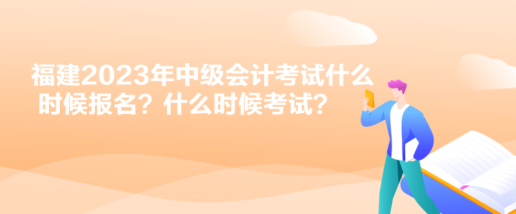 福建2023年中級(jí)會(huì)計(jì)考試什么時(shí)候報(bào)名？什么時(shí)候考試？