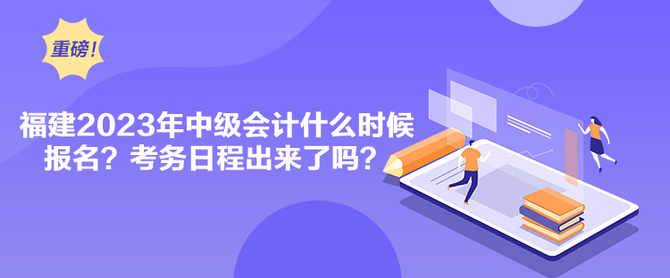 福建2023年中級會計什么時候報名？考務(wù)日程出來了嗎？