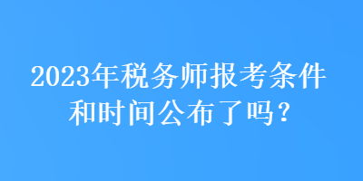 2023年稅務(wù)師報(bào)考條件和時(shí)間公布了嗎？