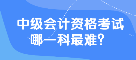 中級會計資格考試哪一科最難？