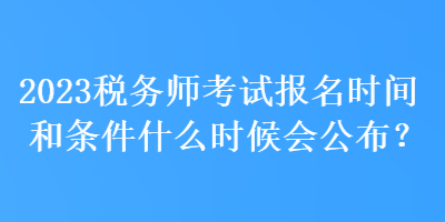 2023稅務(wù)師考試報名時間和條件什么時候會公布？