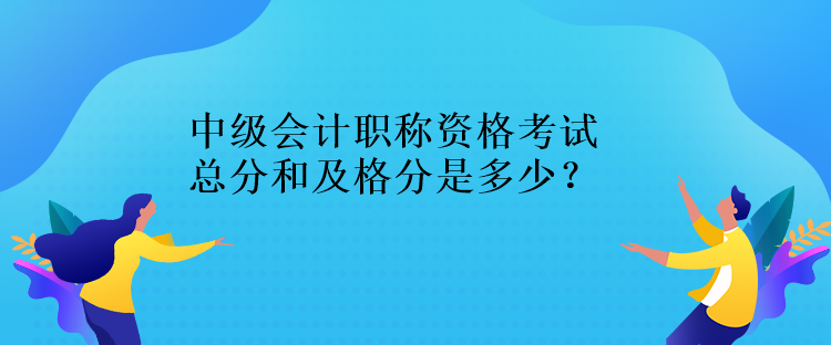 中級會計(jì)職稱資格考試總分和及格分是多少？