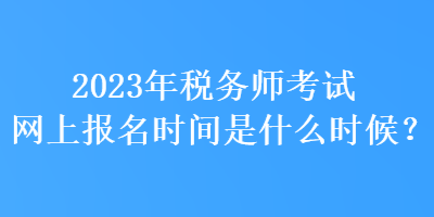 2023年稅務(wù)師考試網(wǎng)上報(bào)名時(shí)間是什么時(shí)候？