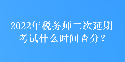 2022年稅務(wù)師二次延期考試什么時間查分？