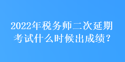 2022年稅務(wù)師二次延期考試什么時(shí)候出成績(jī)？