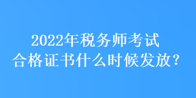 2022年稅務(wù)師考試合格證書什么時候發(fā)放？