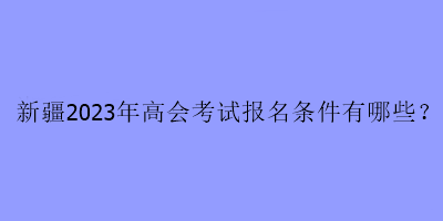 新疆2023年高會考試報名條件有哪些？