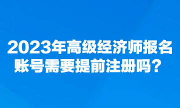 2023年高級經(jīng)濟師報名賬號需要提前注冊嗎？