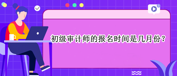 初級(jí)審計(jì)師的報(bào)名時(shí)間是幾月份？