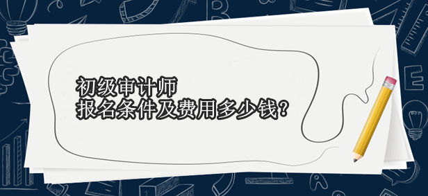 初級審計師報名條件及費(fèi)用多少錢？