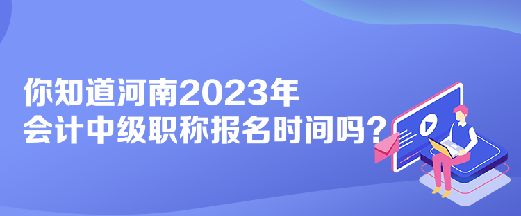 你知道河南2023年會計中級職稱報名時間嗎？