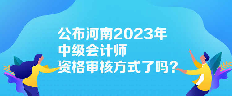 公布河南2023年中級會(huì)計(jì)師資格審核方式了嗎？