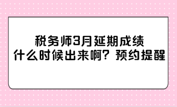 稅務(wù)師3月延期成績(jī)什么時(shí)候出來(lái)??？