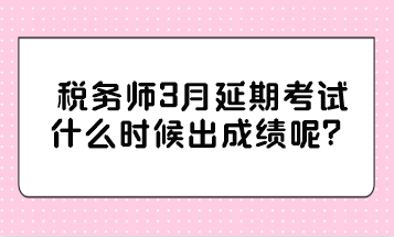 稅務(wù)師3月延期考試什么時(shí)候出成績呢？