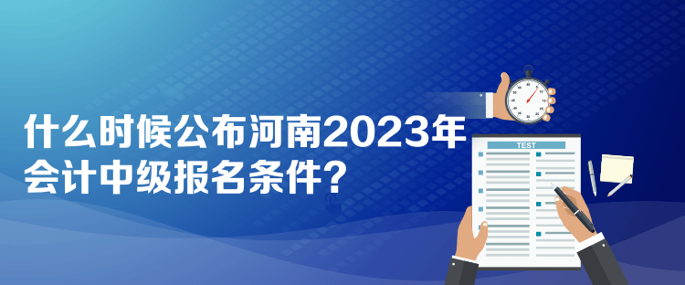 什么時(shí)候公布河南2023年會計(jì)中級報(bào)名條件？