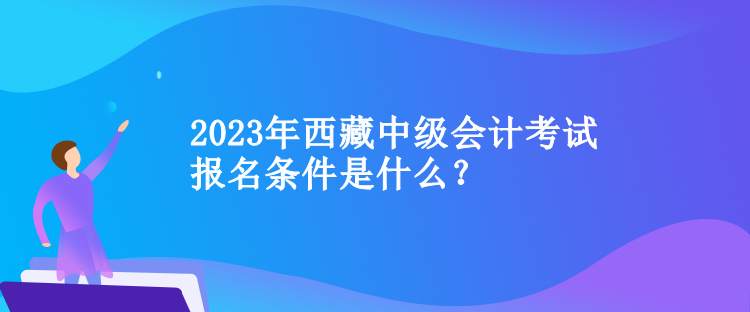 2023年西藏中級會計考試報名條件是什么？